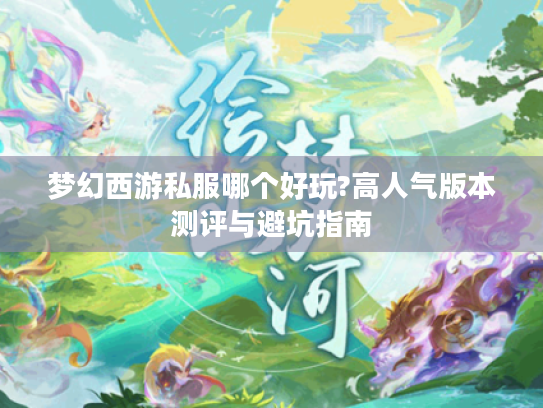 梦幻西游私服哪个好玩?高人气版本测评与避坑指南