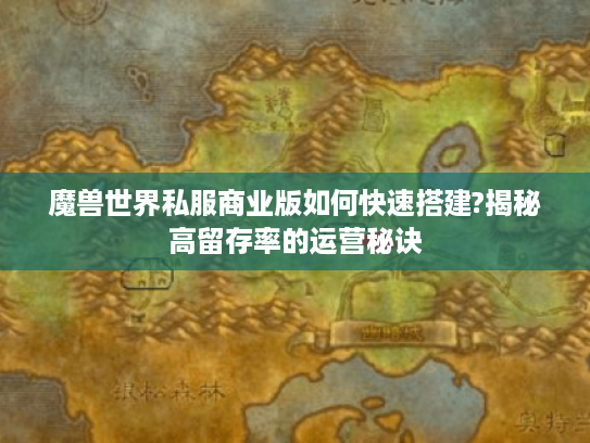魔兽世界私服商业版如何快速搭建?揭秘高留存率的运营秘诀