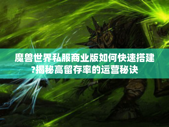 魔兽世界私服商业版如何快速搭建?揭秘高留存率的运营秘诀