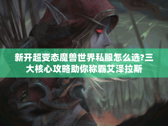 新开超变态魔兽世界私服怎么选?三大核心攻略助你称霸艾泽拉斯