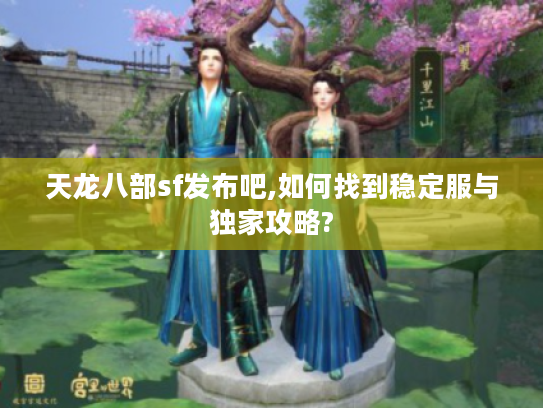天龙八部sf发布吧,如何找到稳定服与独家攻略?