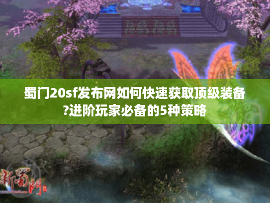 蜀门20sf发布网如何快速获取顶级装备?进阶玩家必备的5种策略