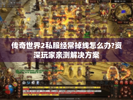 传奇世界2私服经常掉线怎么办?资深玩家亲测解决方案