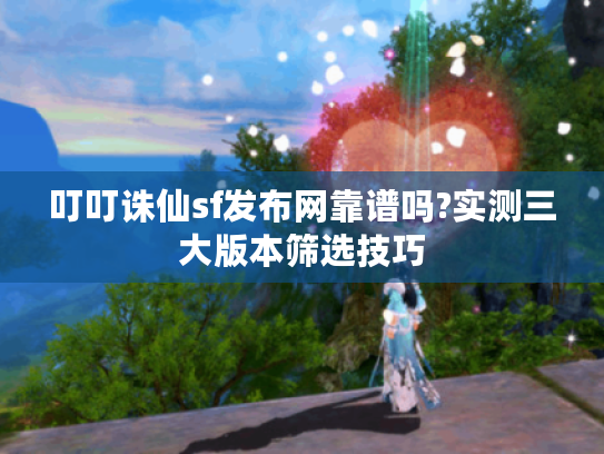 叮叮诛仙sf发布网靠谱吗?实测三大版本筛选技巧