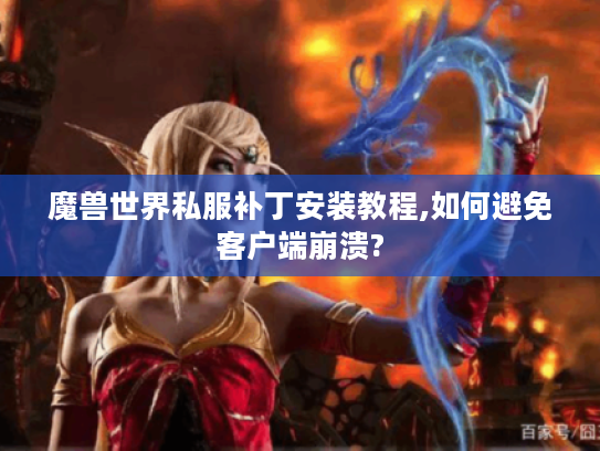 魔兽世界私服补丁安装教程,如何避免客户端崩溃?