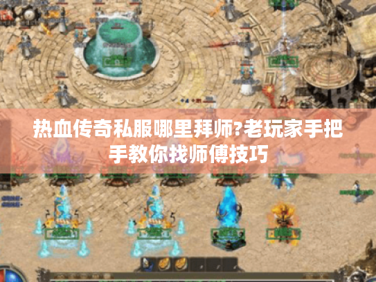 热血传奇私服哪里拜师?老玩家手把手教你找师傅技巧