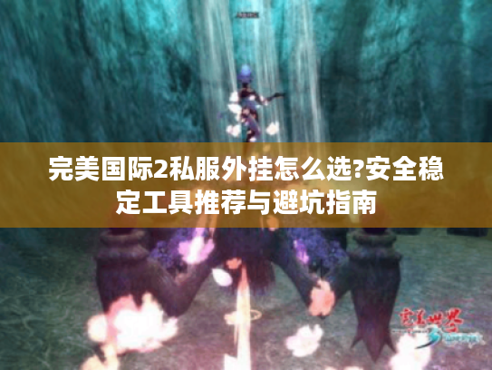 完美国际2私服外挂怎么选?安全稳定工具推荐与避坑指南