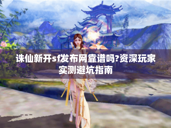 诛仙新开sf发布网靠谱吗?资深玩家实测避坑指南