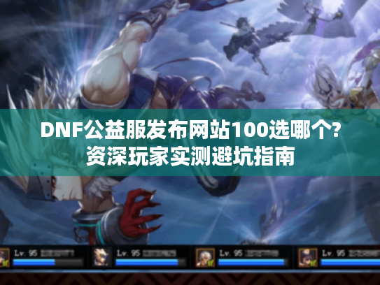 DNF公益服发布网站100选哪个?资深玩家实测避坑指南