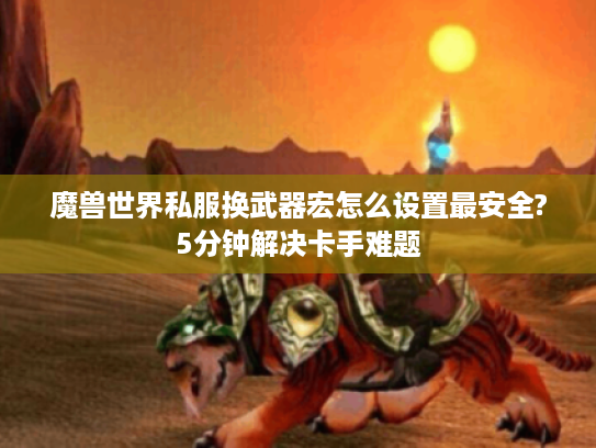 魔兽世界私服换武器宏怎么设置最安全?5分钟解决卡手难题