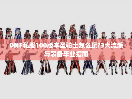 DNF私服100版本圣骑士怎么玩?3大流派与装备毕业指南