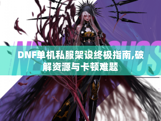 DNF单机私服架设终极指南,破解资源与卡顿难题