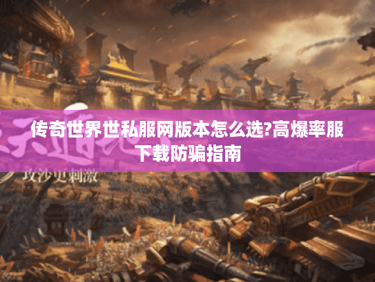 传奇世界世私服网版本怎么选?高爆率服下载防骗指南