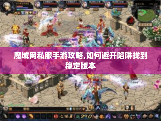 魔域网私服手游攻略,如何避开陷阱找到稳定版本