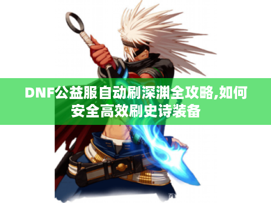 DNF公益服自动刷深渊全攻略,如何安全高效刷史诗装备