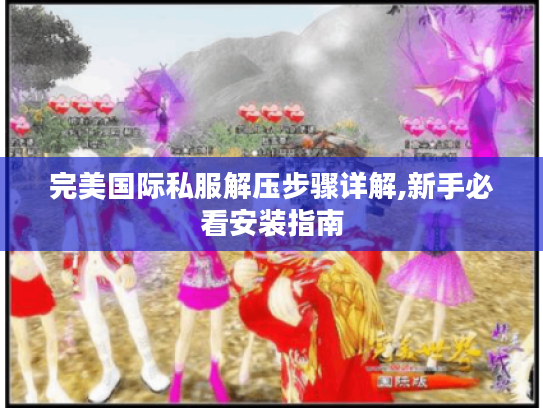 完美国际私服解压步骤详解,新手必看安装指南