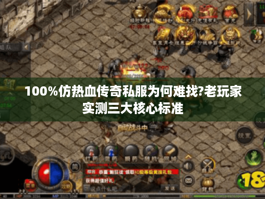 100%仿热血传奇私服为何难找?老玩家实测三大核心标准