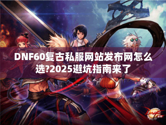 DNF60复古私服网站发布网怎么选?2025避坑指南来了