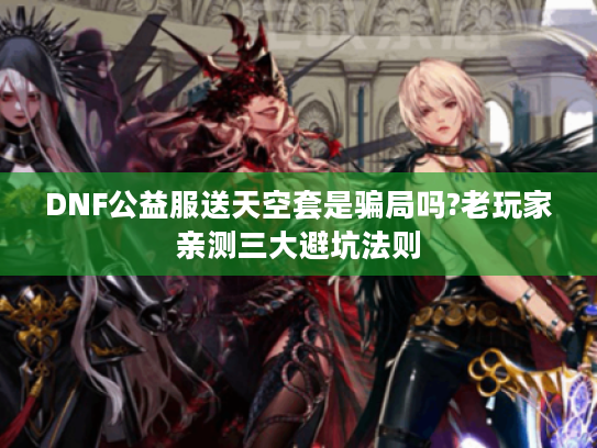 DNF公益服送天空套是骗局吗?老玩家亲测三大避坑法则