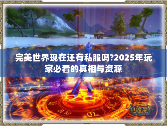 完美世界现在还有私服吗?2025年玩家必看的真相与资源