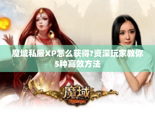 魔域私服XP怎么获得?资深玩家教你5种高效方法