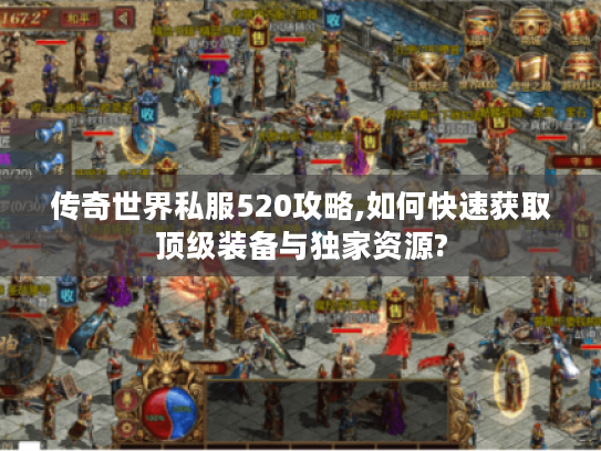 传奇世界私服520攻略,如何快速获取顶级装备与独家资源?