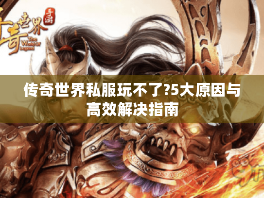 传奇世界私服玩不了?5大原因与高效解决指南