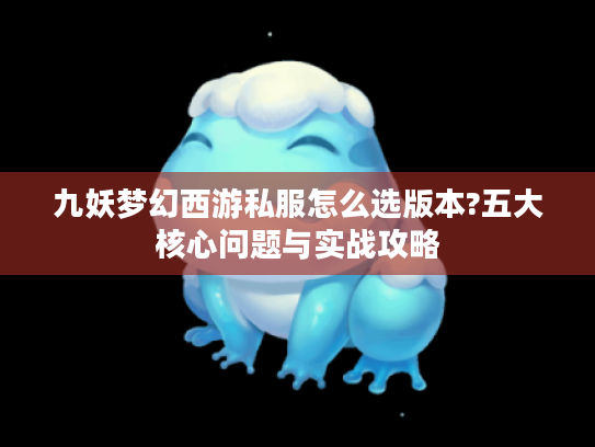 九妖梦幻西游私服怎么选版本?五大核心问题与实战攻略