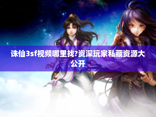 诛仙3sf视频哪里找?资深玩家私藏资源大公开