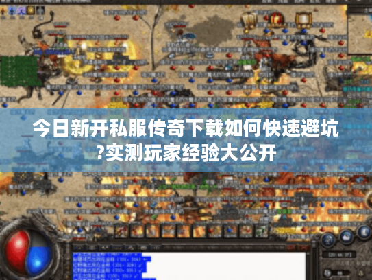 今日新开私服传奇下载如何快速避坑?实测玩家经验大公开