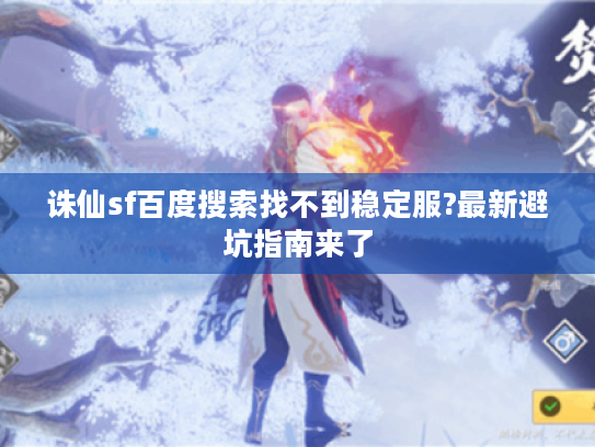 诛仙sf百度搜索找不到稳定服?最新避坑指南来了