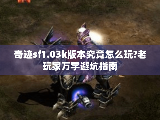 奇迹sf1.03k版本究竟怎么玩?老玩家万字避坑指南