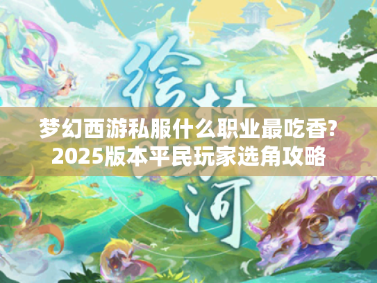 梦幻西游私服什么职业最吃香?2025版本平民玩家选角攻略