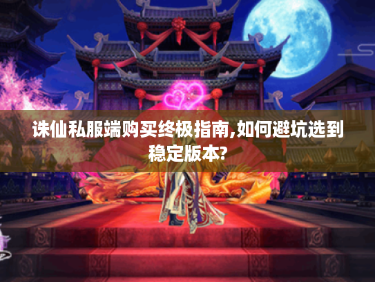 诛仙私服端购买终极指南,如何避坑选到稳定版本?