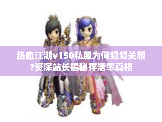热血江湖v150私服为何频频关服?资深站长揭秘存活率真相