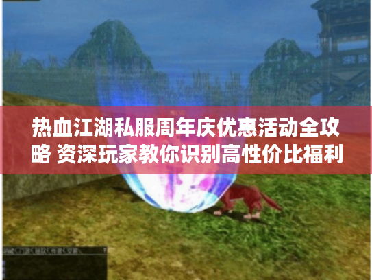 热血江湖私服周年庆优惠活动全攻略 资深玩家教你识别高性价比福利