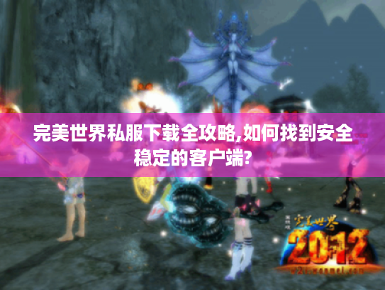 完美世界私服下载全攻略,如何找到安全稳定的客户端?
