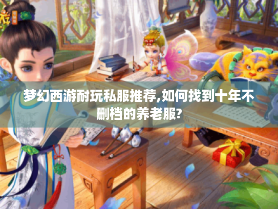 梦幻西游耐玩私服推荐,如何找到十年不删档的养老服?
