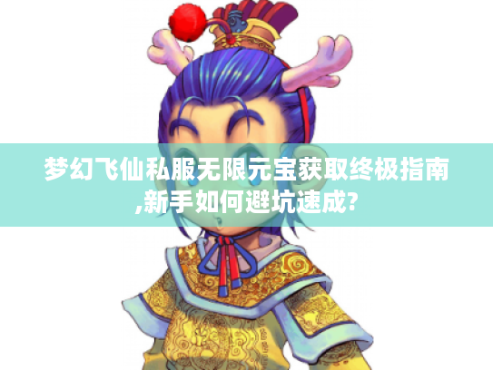 梦幻飞仙私服无限元宝获取终极指南,新手如何避坑速成?