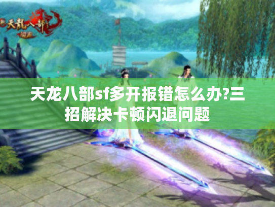 天龙八部sf多开报错怎么办?三招解决卡顿闪退问题