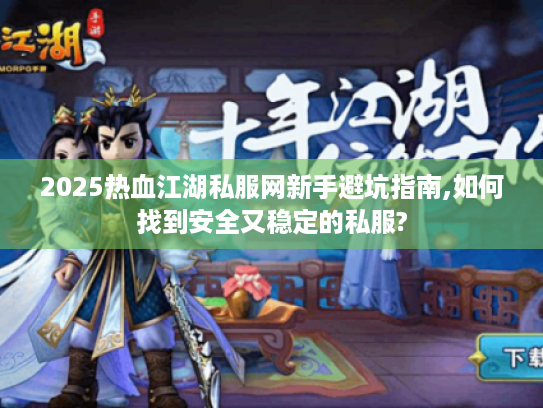 2025热血江湖私服网新手避坑指南,如何找到安全又稳定的私服?