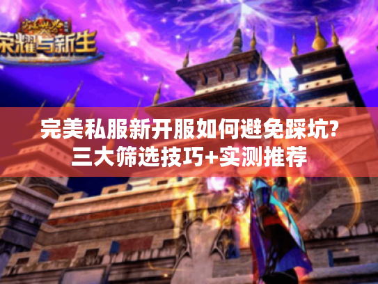 完美私服新开服如何避免踩坑?三大筛选技巧+实测推荐