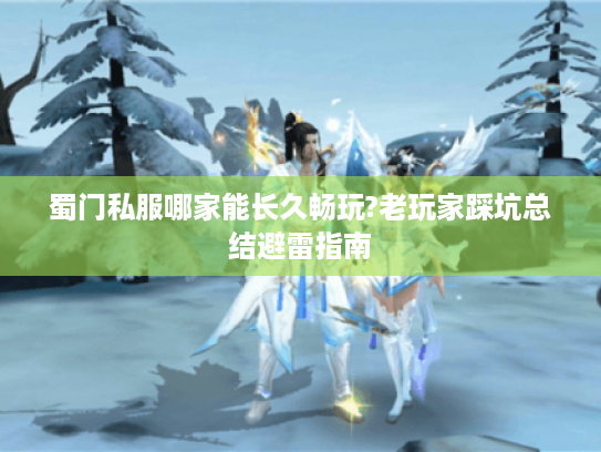 蜀门私服哪家能长久畅玩?老玩家踩坑总结避雷指南