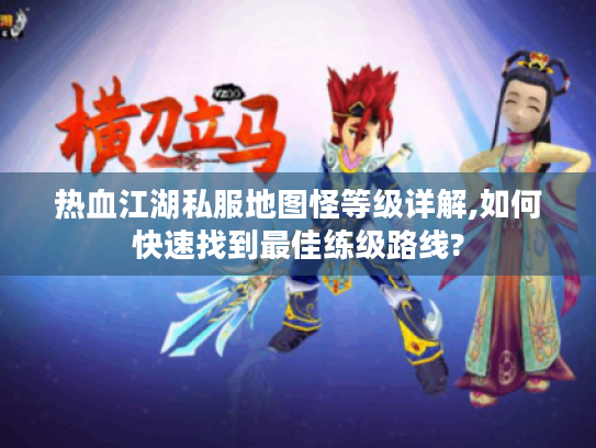 热血江湖私服地图怪等级详解,如何快速找到最佳练级路线?