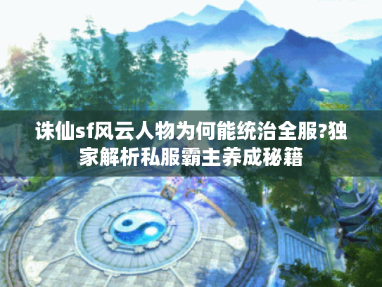 诛仙sf风云人物为何能统治全服?独家解析私服霸主养成秘籍