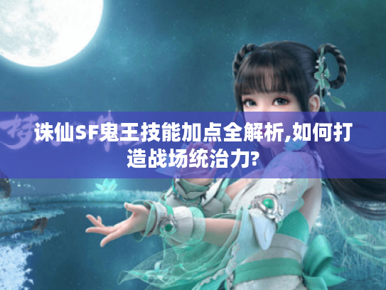 诛仙SF鬼王技能加点全解析,如何打造战场统治力?
