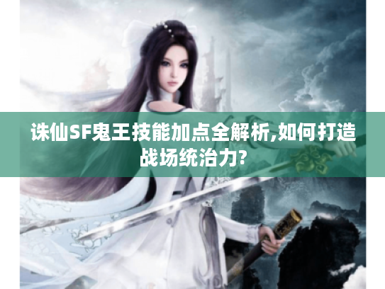 诛仙SF鬼王技能加点全解析,如何打造战场统治力?