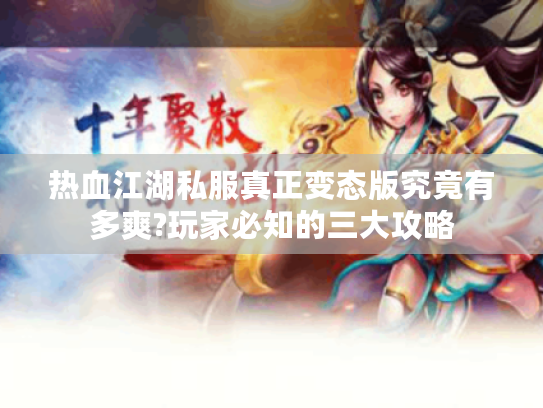 热血江湖私服真正变态版究竟有多爽?玩家必知的三大攻略