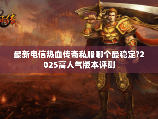 最新电信热血传奇私服哪个最稳定?2025高人气版本评测