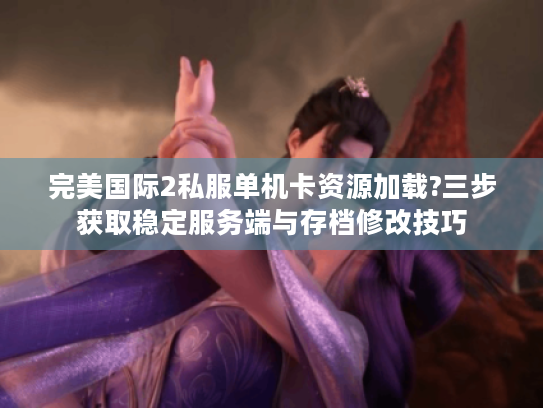 完美国际2私服单机卡资源加载?三步获取稳定服务端与存档修改技巧